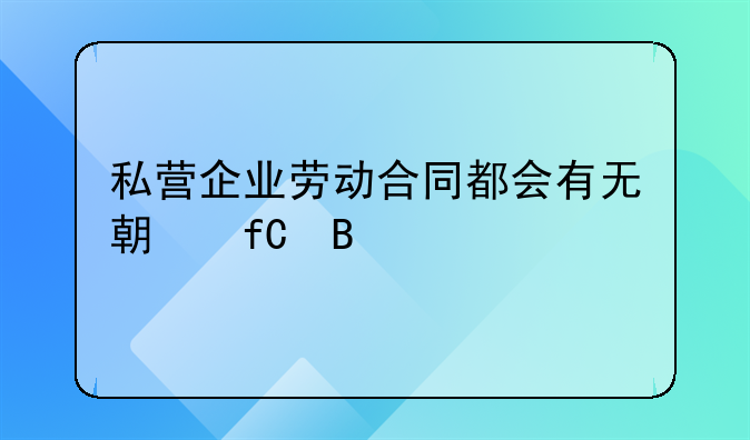 私营企业劳动合同都会有无期限吗