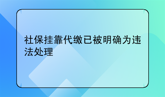 社保挂靠代缴已被明确为违法处理