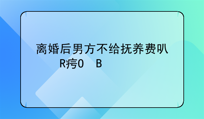 离婚后男方不给抚养费可以改姓吗