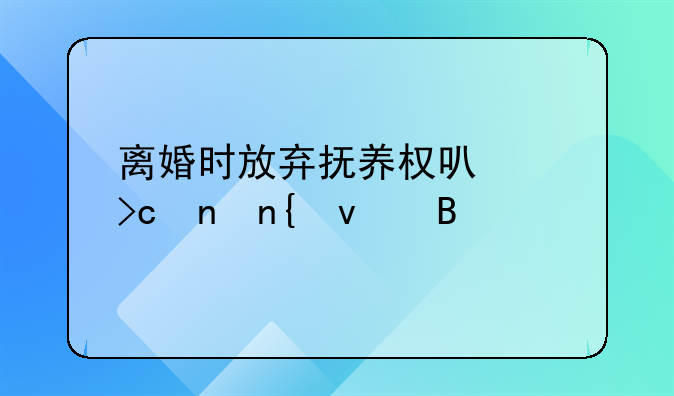 离婚时放弃抚养权可以变更回来吗