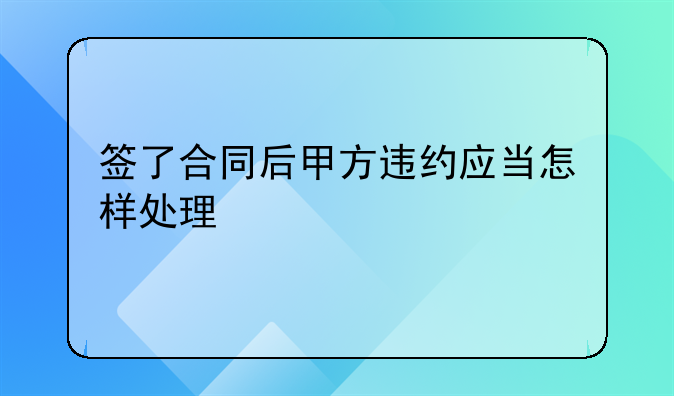 签了合同后甲方违约应当怎样处理