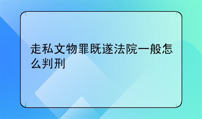走私文物罪既遂法院一般怎么判刑