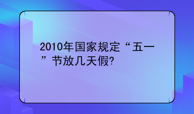 2010年国家规定“五一”节放几天假?