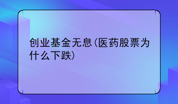 创业基金无息(医药股票为什么下跌)