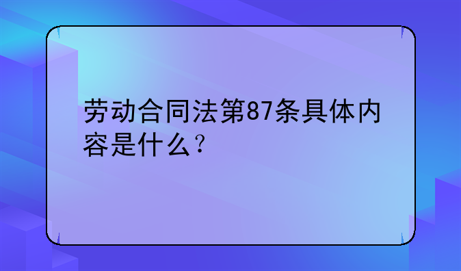 劳动合同法第87条具体内容是什么？