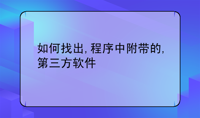 如何找出,程序中附带的,第三方软件