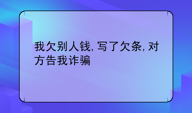 我欠别人钱,写了欠条,对方告我诈骗