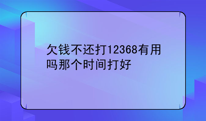 欠钱不还打12368有用吗那个时间打好