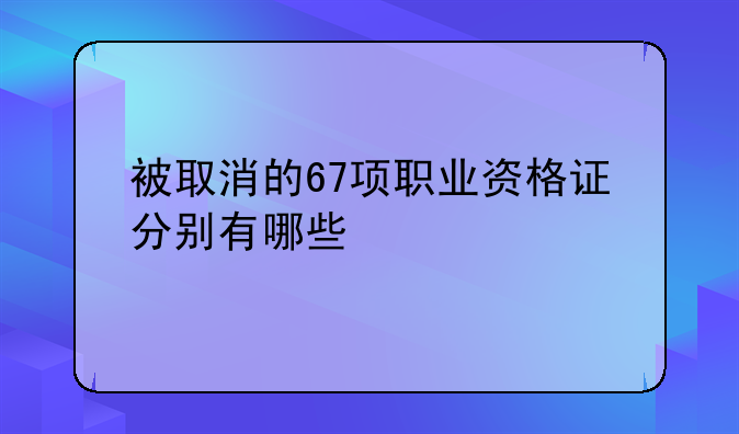 被取消的67项职业资格证分别有哪些