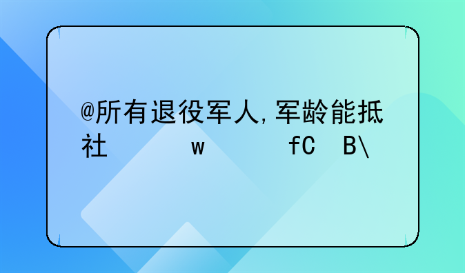 @所有退役军人,军龄能抵社保年限吗?