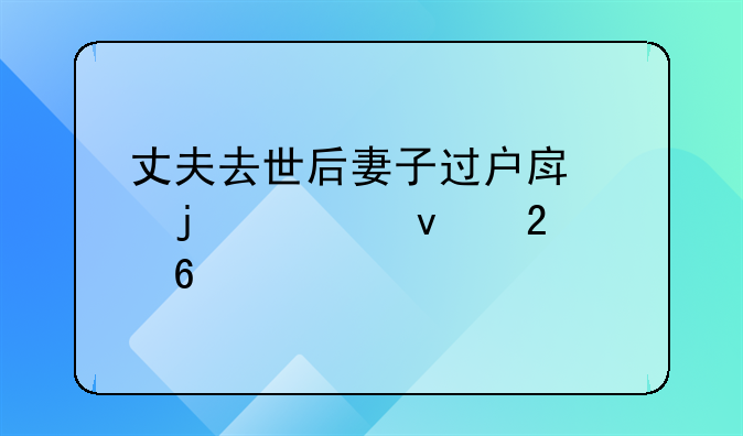 丈夫去世后妻子过户房产的全面指南