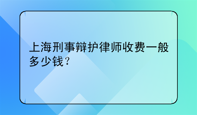 上海刑事辩护律师收费一般多少钱？