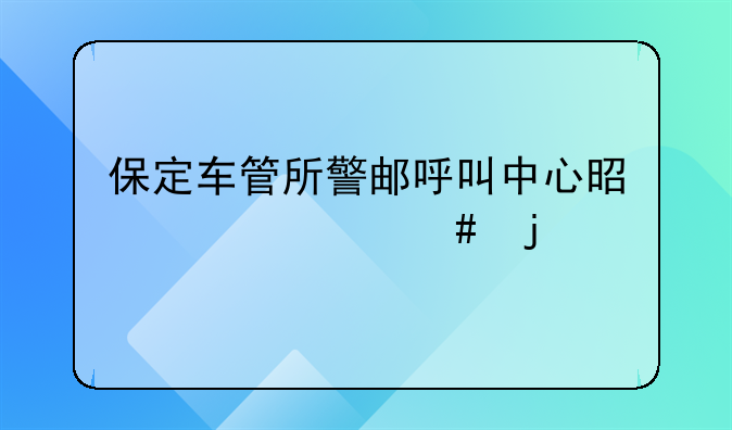 保定车管所警邮呼叫中心是干什么的