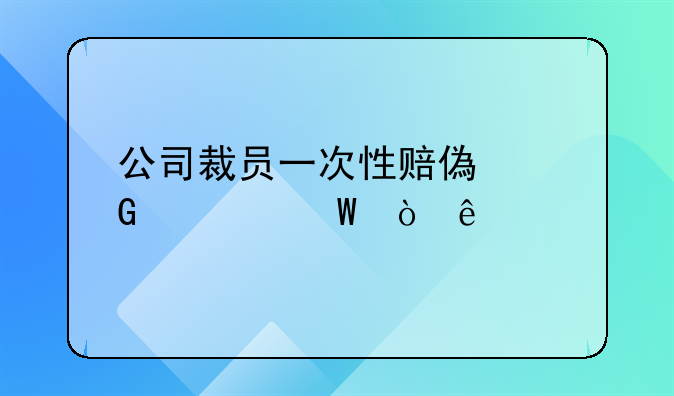公司裁员一次性赔偿金如何缴纳个税