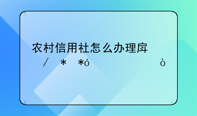 农村信用社怎么办理房屋抵押贷款？