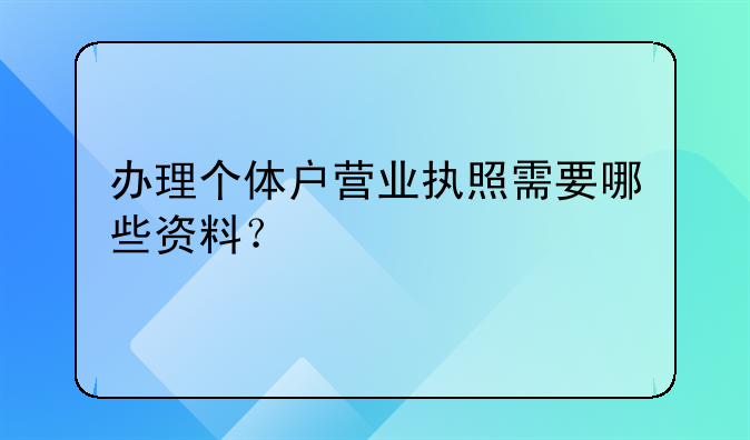 办理个体户营业执照需要哪些资料？