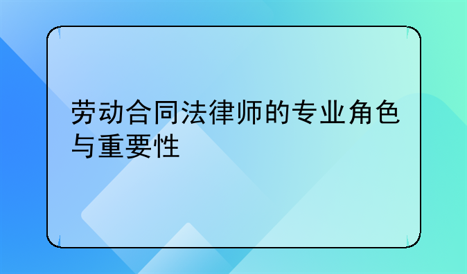 劳动合同法律师的专业角色与重要性