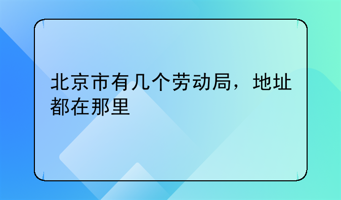北京市有几个劳动局，地址都在那里