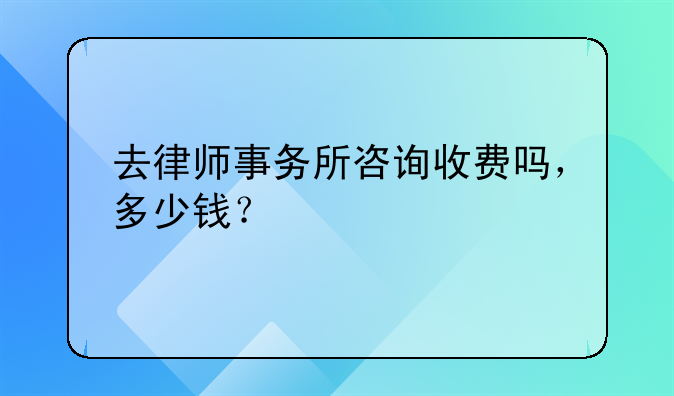 去律师事务所咨询收费吗，多少钱？