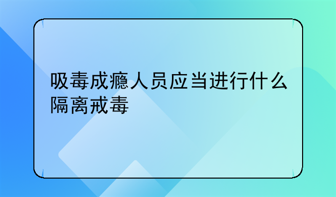 吸毒成瘾人员应当进行什么隔离戒毒