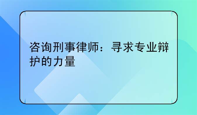 咨询刑事律师：寻求专业辩护的力量