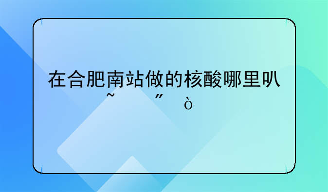 在合肥南站做的核酸哪里可以查到？