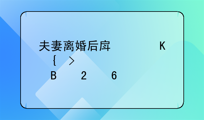 夫妻离婚后房产归属及贷款处理指南