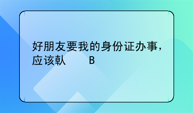 好朋友要我的身份证办事，应该借吗