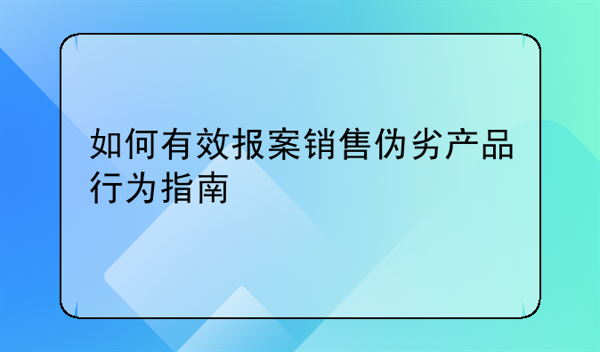如何有效报案销售伪劣产品行为指南