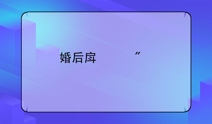 婚后房产分割的法律依据与知识介绍