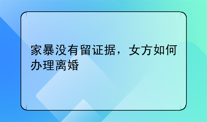 家暴没有留证据，女方如何办理离婚