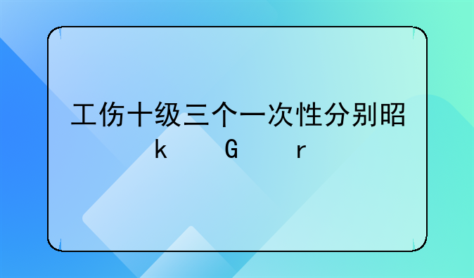 工伤十级三个一次性分别是多少个月