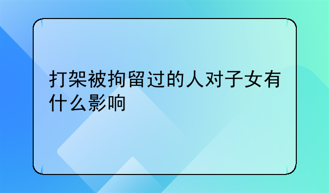 打架被拘留过的人对子女有什么影响