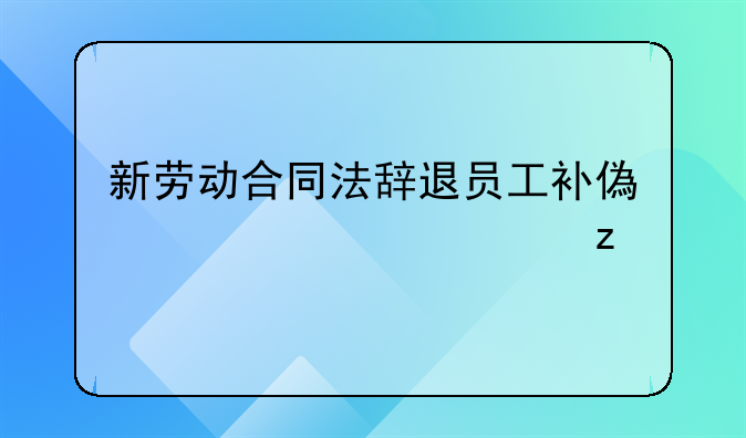 新劳动合同法辞退员工补偿标准解析