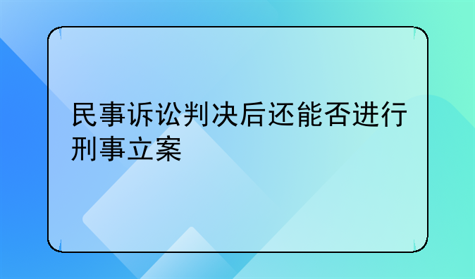 民事诉讼判决后还能否进行刑事立案