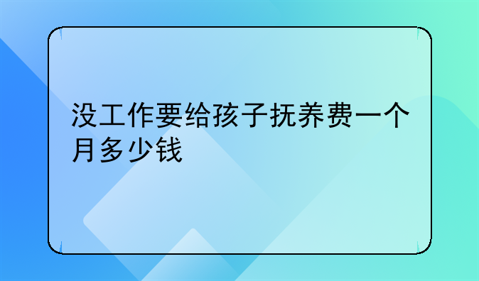 没工作要给孩子抚养费一个月多少钱
