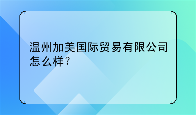温州加美国际贸易有限公司怎么样？