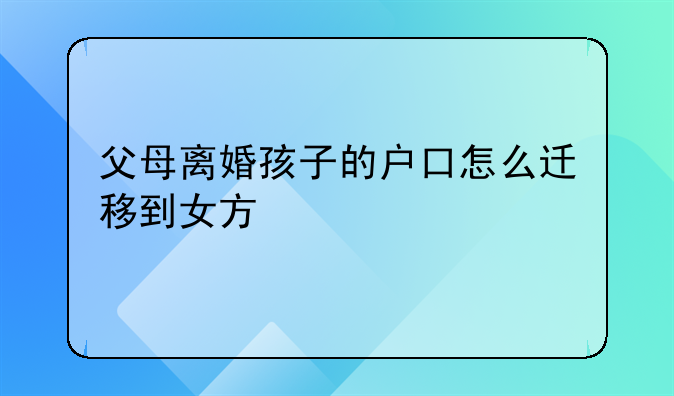 父母离婚孩子的户口怎么迁移到女方
