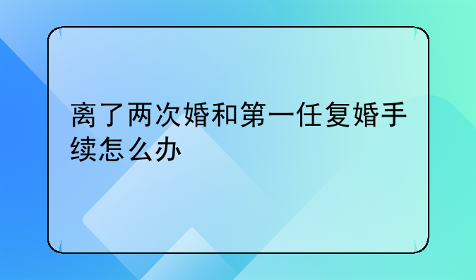 离了两次婚和第一任复婚手续怎么办