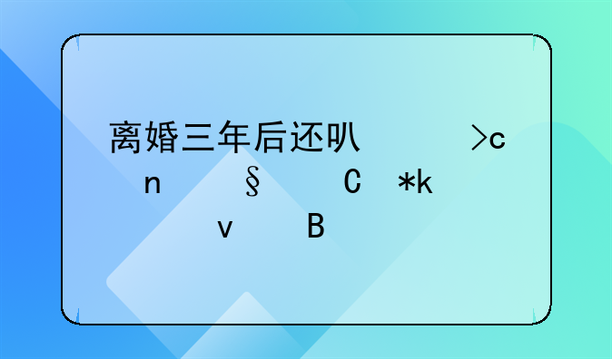 离婚三年后还可以变更孩子抚养权吗