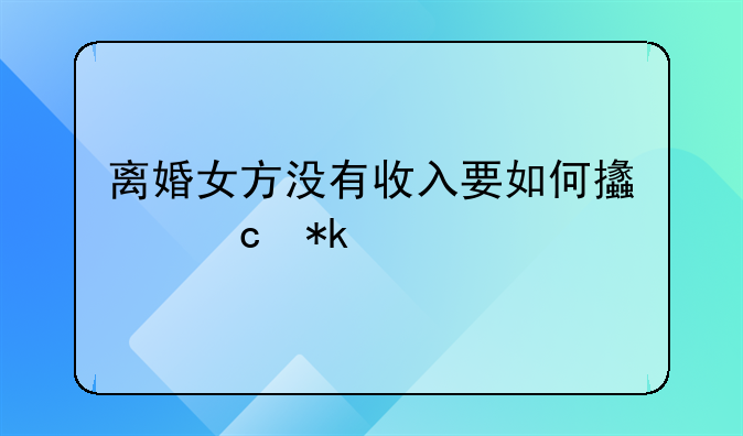 离婚女方没有收入要如何支付抚养费