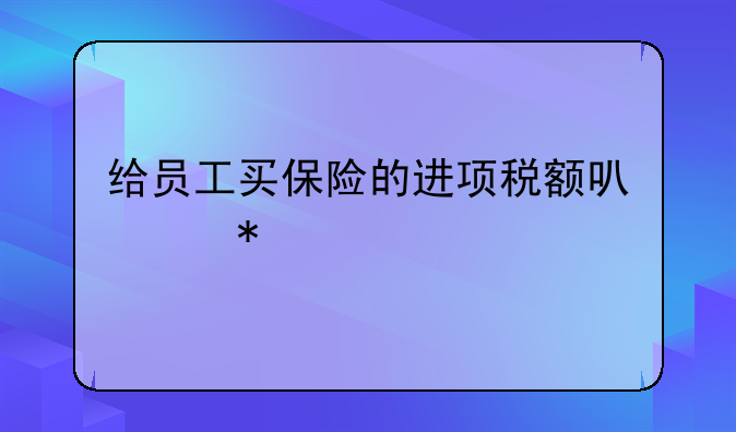 给员工买保险的进项税额可以抵扣吗