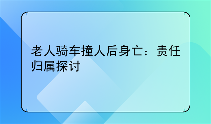 老人骑车撞人后身亡：责任归属探讨