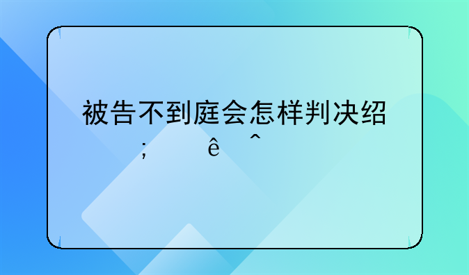 被告不到庭会怎样判决经济纠纷问题