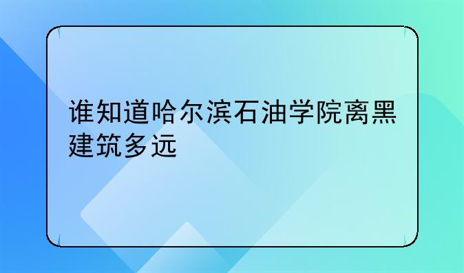 谁知道哈尔滨石油学院离黑建筑多远