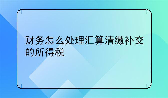财务怎么处理汇算清缴补交的所得税