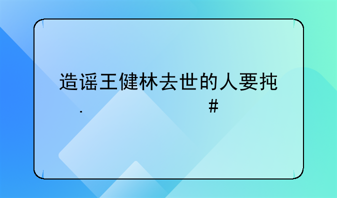 造谣王健林去世的人要承担什么责任