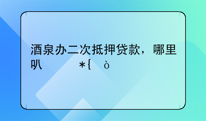 酒泉办二次抵押贷款，哪里可以办？