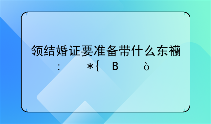 领结婚证要准备带什么东西去办理？