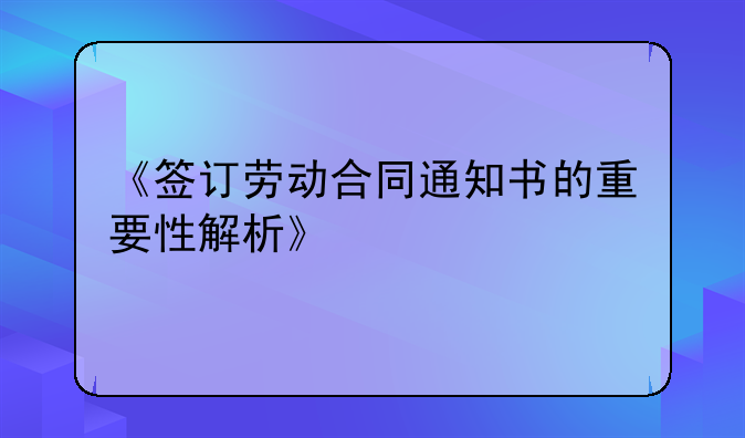 《签订劳动合同通知书的重要性解析》